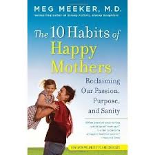 the 10 habits of happy mothers: Reclaiming our passion, purpose and sanity by Meg Meeker