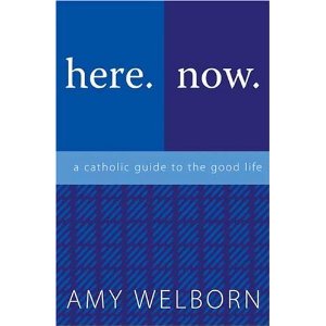 Here. Now. A catholic guide to the good life by Amy Welborn