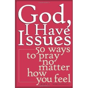 God, I have issues: 50 ways to pray no matter how you feel by Mark Thibodeaux