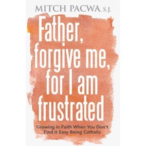 Father, forgive me, for I am frustrated: growing in faith when you don't find it easy being catholic by Mitch Pacwa