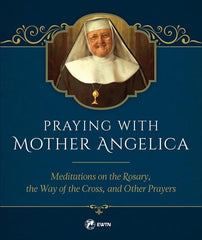 Praying With Mother Angelica: meditations on the rosary, the way of the cross, and other prayers