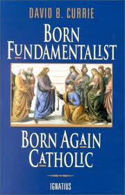 Born Fundamentalist, Born Again Catholic by David B Currie