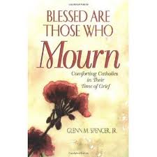 Blessed are those who mourn: comforting catholics in their times fo grief by Glenn M Spencer