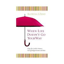 When life doesn't go your way: hope for catholic women facing disappointment and pain by Katrina J Zeno