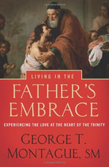 Living in the Father's Embrace: Experiencing the Love at the Heart of the Trinity by George Montague